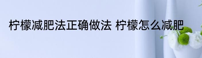 柠檬减肥法正确做法 柠檬怎么减肥