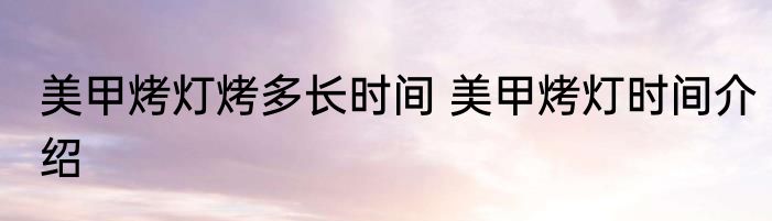 美甲烤灯烤多长时间 美甲烤灯时间介绍