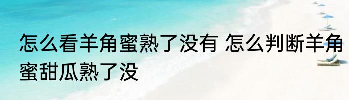 怎么看羊角蜜熟了没有 怎么判断羊角蜜甜瓜熟了没