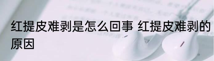 红提皮难剥是怎么回事 红提皮难剥的原因