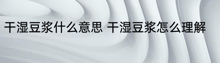干湿豆浆什么意思 干湿豆浆怎么理解
