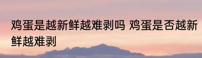 鸡蛋是越新鲜越难剥吗 鸡蛋是否越新鲜越难剥