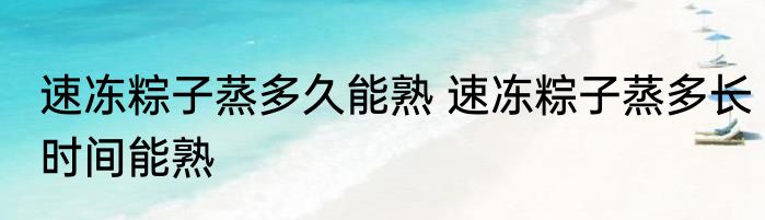 速冻粽子蒸多久能熟 速冻粽子蒸多长时间能熟