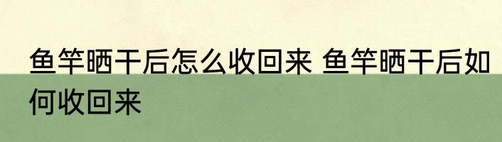 鱼竿晒干后怎么收回来 鱼竿晒干后如何收回来