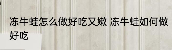 冻牛蛙怎么做好吃又嫩 冻牛蛙如何做好吃