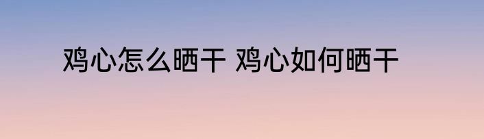 鸡心怎么晒干 鸡心如何晒干