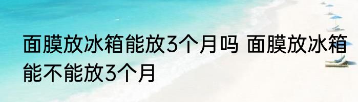 面膜放冰箱能放3个月吗 面膜放冰箱能不能放3个月