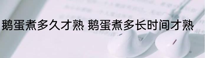 鹅蛋煮多久才熟 鹅蛋煮多长时间才熟