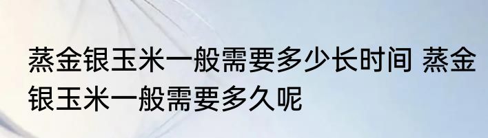 蒸金银玉米一般需要多少长时间 蒸金银玉米一般需要多久呢