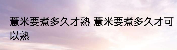 薏米要煮多久才熟 薏米要煮多久才可以熟