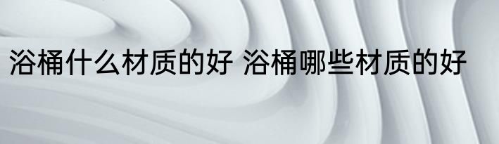 浴桶什么材质的好 浴桶哪些材质的好