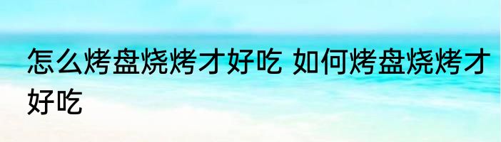 怎么烤盘烧烤才好吃 如何烤盘烧烤才好吃