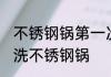 不锈钢锅第一次使用怎么清洗 如何清洗不锈钢锅