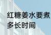红糖姜水要煮多长时间 煮红糖姜水要多长时间