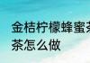 金桔柠檬蜂蜜茶的做法 金桔柠檬蜂蜜茶怎么做