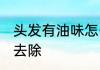 头发有油味怎么去除 头发有油味如何去除