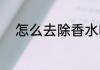 怎么去除香水味 如何去除香水味