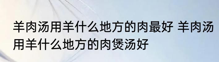 羊肉汤用羊什么地方的肉最好 羊肉汤用羊什么地方的肉煲汤好