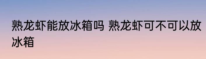 熟龙虾能放冰箱吗 熟龙虾可不可以放冰箱