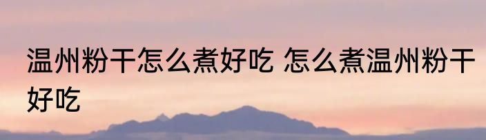 温州粉干怎么煮好吃 怎么煮温州粉干好吃