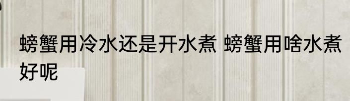 螃蟹用冷水还是开水煮 螃蟹用啥水煮好呢