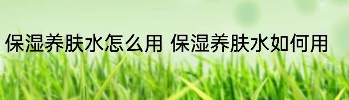 保湿养肤水怎么用 保湿养肤水如何用