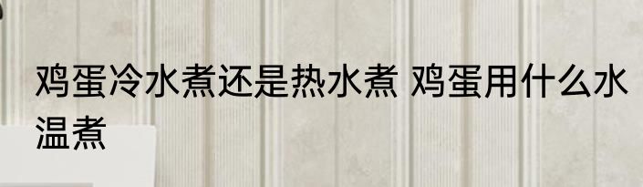 鸡蛋冷水煮还是热水煮 鸡蛋用什么水温煮