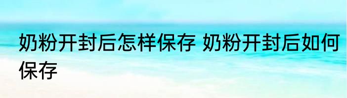 奶粉开封后怎样保存 奶粉开封后如何保存