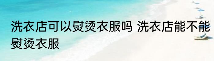 洗衣店可以熨烫衣服吗 洗衣店能不能熨烫衣服