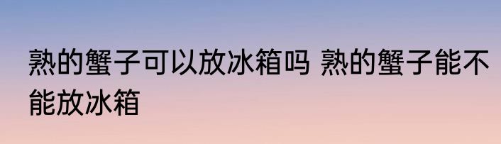熟的蟹子可以放冰箱吗 熟的蟹子能不能放冰箱