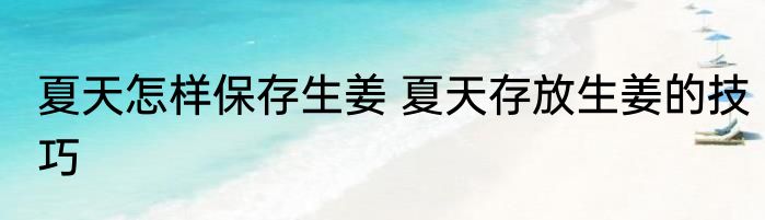 夏天怎样保存生姜 夏天存放生姜的技巧