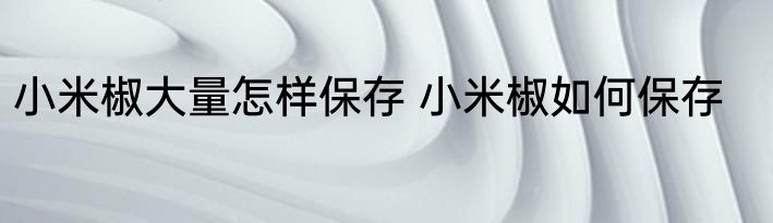 小米椒大量怎样保存 小米椒如何保存