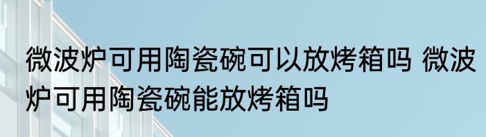微波炉可用陶瓷碗可以放烤箱吗 微波炉可用陶瓷碗能放烤箱吗