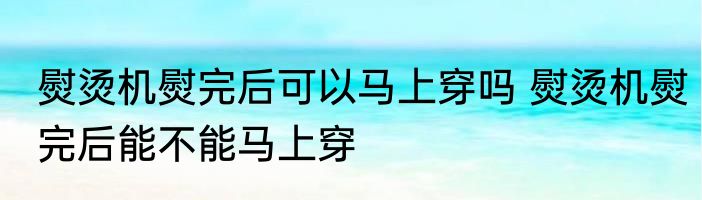 熨烫机熨完后可以马上穿吗 熨烫机熨完后能不能马上穿