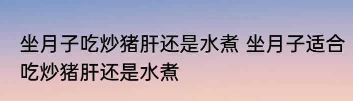 坐月子吃炒猪肝还是水煮 坐月子适合吃炒猪肝还是水煮