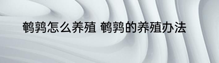 鹌鹑怎么养殖 鹌鹑的养殖办法