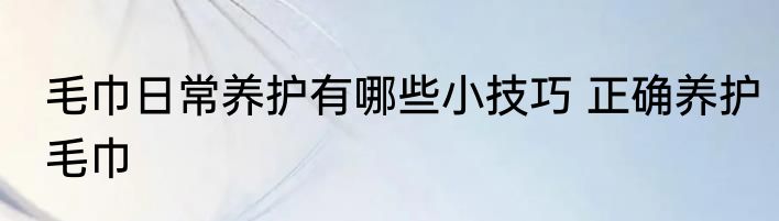 毛巾日常养护有哪些小技巧 正确养护毛巾