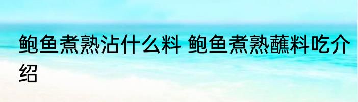 鲍鱼煮熟沾什么料 鲍鱼煮熟蘸料吃介绍