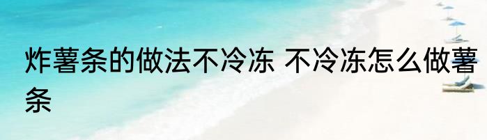 炸薯条的做法不冷冻 不冷冻怎么做薯条