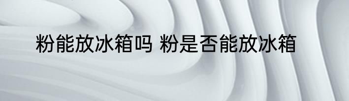 粉能放冰箱吗 粉是否能放冰箱