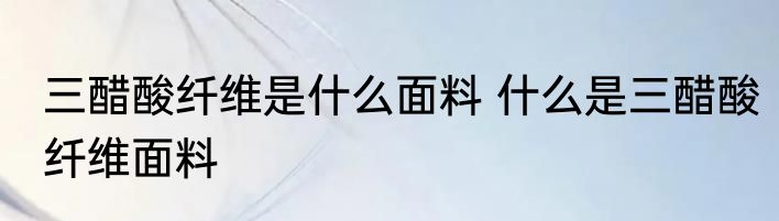 三醋酸纤维是什么面料 什么是三醋酸纤维面料