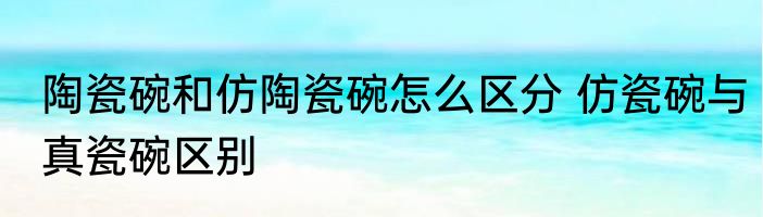 陶瓷碗和仿陶瓷碗怎么区分 仿瓷碗与真瓷碗区别