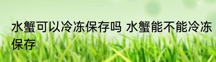 水蟹可以冷冻保存吗 水蟹能不能冷冻保存
