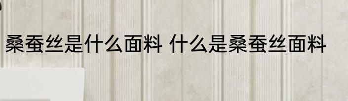 桑蚕丝是什么面料 什么是桑蚕丝面料