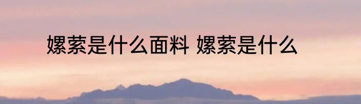 嫘萦是什么面料 嫘萦是什么