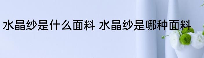 水晶纱是什么面料 水晶纱是哪种面料