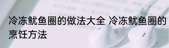 冷冻鱿鱼圈的做法大全 冷冻鱿鱼圈的烹饪方法