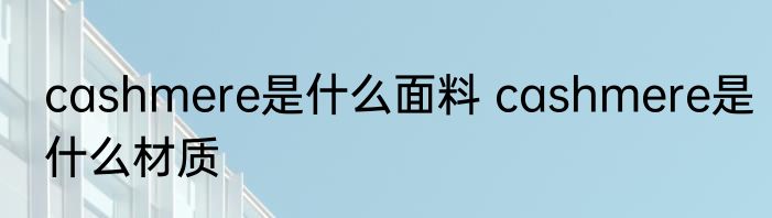 cashmere是什么面料 cashmere是什么材质