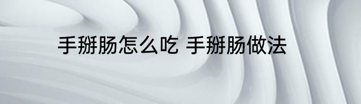 手掰肠怎么吃 手掰肠做法