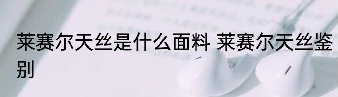 莱赛尔天丝是什么面料 莱赛尔天丝鉴别